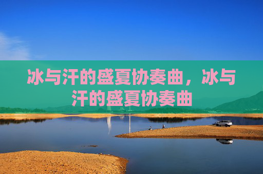 冰与汗的盛夏协奏曲,冰与汗的盛夏协奏曲 冰与汗的盛夏协奏曲,冰与汗的盛夏协奏曲