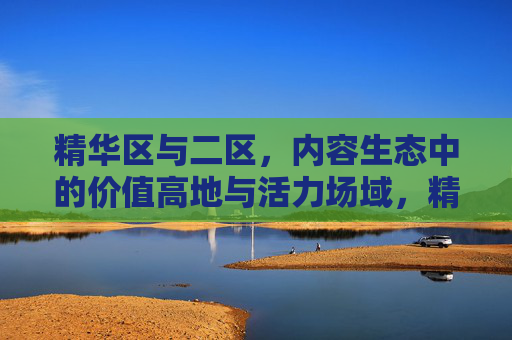 精华区与二区,内容生态中的价值高地与活力场域,精华区与二区,内容生态的价值高地与活力场域 精华区与二区,内容生态中的价值高地与活力场域,精华区与二区,内容生态的价值高地与活力场域