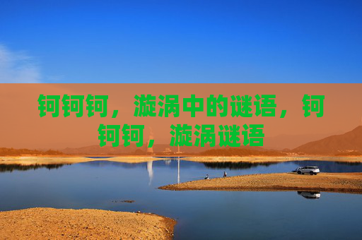 钶钶钶,漩涡中的谜语,钶钶钶,漩涡谜语 钶钶钶,漩涡中的谜语,钶钶钶,漩涡谜语
