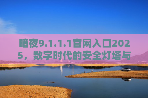 暗夜9.1.1.1官网入口2025,数字时代的安全灯塔与创新枢纽,暗夜9.1.1.1官网入口2025,数字时代安全灯塔与创新枢纽 暗夜9.1.1.1官网入口2025,数字时代的安全灯塔与创新枢纽,暗夜9.1.1.1官网入口2025,数字时代安全灯塔与创新枢纽