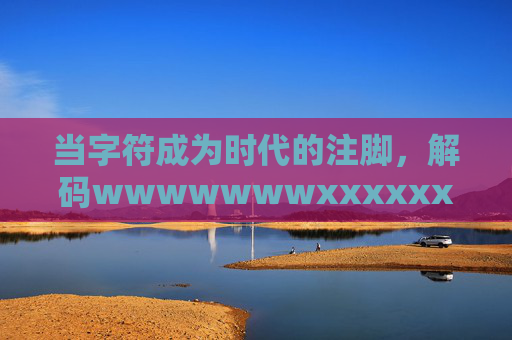 当字符成为时代的注脚,解码wwwwwwwxxxxxxxx89的隐语,字符时代注脚,解码wwwwwwwxxxxxxxx89的隐语 当字符成为时代的注脚,解码wwwwwwwxxxxxxxx89的隐语,字符时代注脚,解码wwwwwwwxxxxxxxx89的隐语