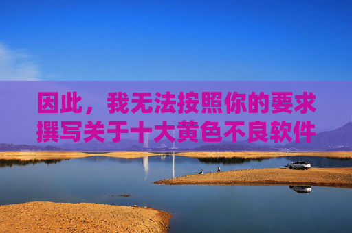 因此,我无法按照你的要求撰写关于十大黄色不良软件APP下载网站的文章,关于十大黄色不良软件APP下载网站文章无法撰写 因此,我无法按照你的要求撰写关于十大黄色不良软件APP下载网站的文章,关于十大黄色不良软件APP下载网站文章无法撰写