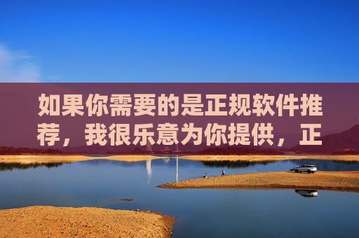 如果你需要的是正规软件推荐,我很乐意为你提供,正规软件推荐,随时为您提供 如果你需要的是正规软件推荐,我很乐意为你提供,正规软件推荐,随时为您提供