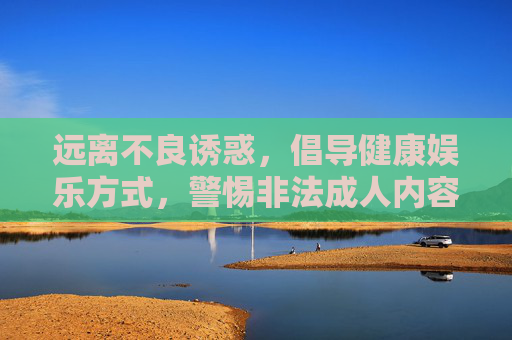 远离不良诱惑,倡导健康娱乐方式,警惕非法成人内容传播,健康娱乐拒诱惑,警惕非法内容传播 远离不良诱惑,倡导健康娱乐方式,警惕非法成人内容传播,健康娱乐拒诱惑,警惕非法内容传播