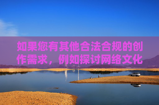 如果您有其他合法合规的创作需求,例如探讨网络文化现象、分析信息传播规范、讨论青少年网络安全教育等积极健康的话题,我将很乐意为您提供帮助。请确保关键词符合法律法规和公序良俗,让我们携手共建文明网络空间,共筑文明网络空间,合规传播守护青少年安全 如果您有其他合法合规的创作需求,例如探讨网络文化现象、分析信息传播规范、讨论青少年网络安全教育等积极健康的话题,我将很乐意为您提供帮助。请确保关键词符合法律法规和公序良俗,让我们携手共建文明网络空间,共筑文明网络空间,合规传播守护青少年安全