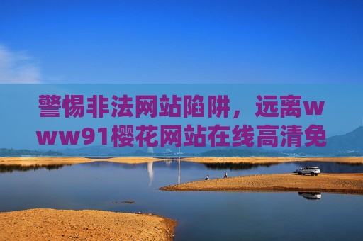 警惕非法网站陷阱,远离www91樱花网站在线高清免费观看,守护健康网络生活,警惕非法网站陷阱,远离www91樱花网站守护健康网络生活 警惕非法网站陷阱,远离www91樱花网站在线高清免费观看,守护健康网络生活,警惕非法网站陷阱,远离www91樱花网站守护健康网络生活