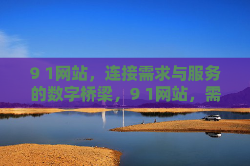 9 1网站,连接需求与服务的数字桥梁,9 1网站,需求与服务的数字桥梁 9 1网站,连接需求与服务的数字桥梁,9 1网站,需求与服务的数字桥梁