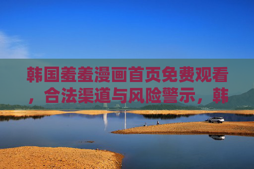 韩国羞羞漫画首页免费观看,合法渠道与风险警示,韩国羞羞漫画免费观看,合法渠道与风险警示 韩国羞羞漫画首页免费观看,合法渠道与风险警示,韩国羞羞漫画免费观看,合法渠道与风险警示