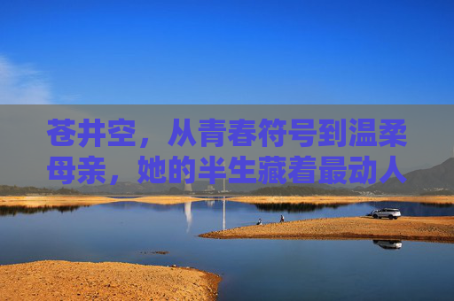 苍井空,从青春符号到温柔母亲,她的半生藏着最动人的破茧,苍井空,从青春符号到温柔母亲的破茧 苍井空,从青春符号到温柔母亲,她的半生藏着最动人的破茧,苍井空,从青春符号到温柔母亲的破茧