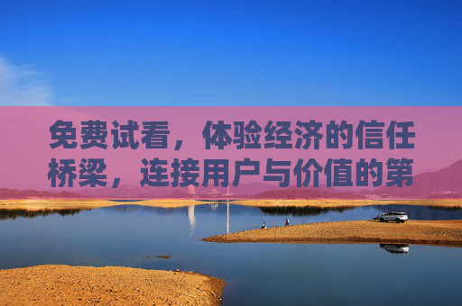 免费试看,体验经济的信任桥梁,连接用户与价值的第一个触点,免费试看,体验经济的信任桥梁与用户价值第一个触点 免费试看,体验经济的信任桥梁,连接用户与价值的第一个触点,免费试看,体验经济的信任桥梁与用户价值第一个触点