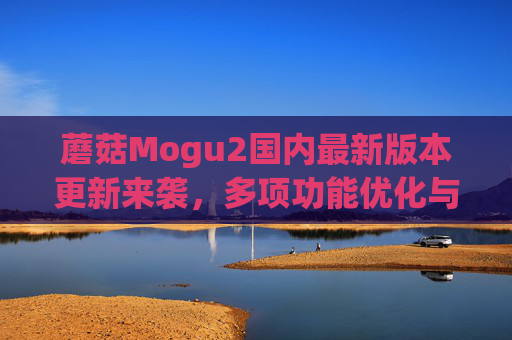 蘑菇Mogu2国内最新版本更新来袭,多项功能优化与内容升级,蘑菇Mogu2国内最新版更新,功能优化与内容升级 蘑菇Mogu2国内最新版本更新来袭,多项功能优化与内容升级,蘑菇Mogu2国内最新版更新,功能优化与内容升级