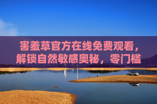 害羞草官方在线免费观看,解锁自然敏感奥秘,零门槛科普盛宴,害羞草官方免费观看,解锁自然敏感奥秘的零门槛科普 害羞草官方在线免费观看,解锁自然敏感奥秘,零门槛科普盛宴,害羞草官方免费观看,解锁自然敏感奥秘的零门槛科普