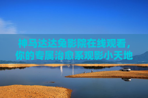 神马达达兔影院在线观看,你的专属治愈系观影小天地,神马达达兔影院,你的专属治愈系观影小天地 神马达达兔影院在线观看,你的专属治愈系观影小天地,神马达达兔影院,你的专属治愈系观影小天地