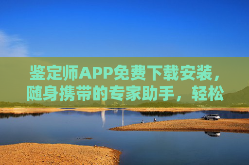 鉴定师APP免费下载安装,随身携带的专家助手,轻松辨别真伪,鉴定师APP免费下载,随身专家助手,轻松辨别真伪 鉴定师APP免费下载安装,随身携带的专家助手,轻松辨别真伪,鉴定师APP免费下载,随身专家助手,轻松辨别真伪