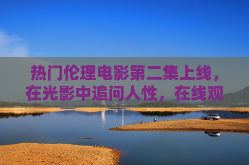 热门伦理电影第二集上线,在光影中追问人性,在线观看需懂伦理,热门伦理电影第二集上线,光影追问人性,观影需懂伦理 热门伦理电影第二集上线,在光影中追问人性,在线观看需懂伦理,热门伦理电影第二集上线,光影追问人性,观影需懂伦理