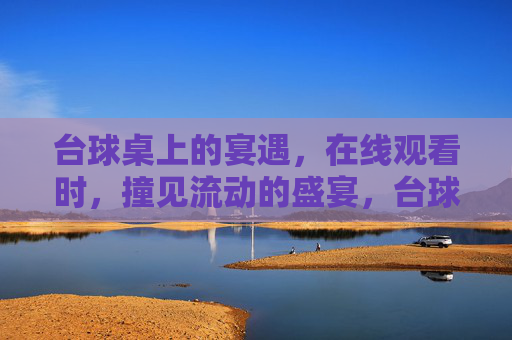 台球桌上的宴遇,在线观看时,撞见流动的盛宴,台球桌上的流动盛宴 台球桌上的宴遇,在线观看时,撞见流动的盛宴,台球桌上的流动盛宴