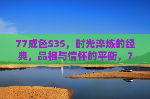 77成色S35,时光淬炼的经典,品相与情怀的平衡,77成色S35,时光淬炼的经典,品相情怀两相宜 77成色S35,时光淬炼的经典,品相与情怀的平衡,77成色S35,时光淬炼的经典,品相情怀两相宜
