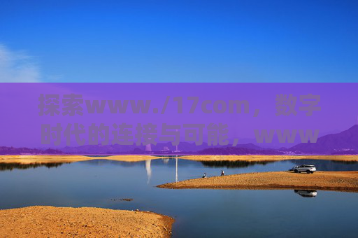 探索www./17com,数字时代的连接与可能,www./17com,数字时代的连接与可能 探索www./17com,数字时代的连接与可能,www./17com,数字时代的连接与可能