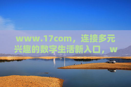 www.17com,连接多元兴趣的数字生活新入口,www.17com,连接多元兴趣的数字生活新入口 www.17com,连接多元兴趣的数字生活新入口,www.17com,连接多元兴趣的数字生活新入口