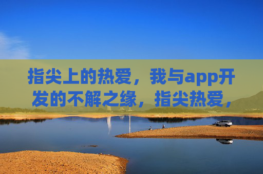 指尖上的热爱,我与app开发的不解之缘,指尖热爱,app开发的不解之缘 指尖上的热爱,我与app开发的不解之缘,指尖热爱,app开发的不解之缘