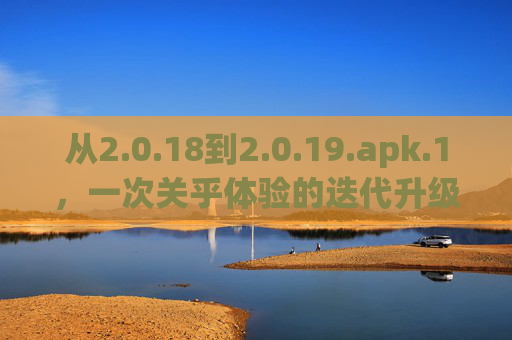 从2.0.18到2.0.19.apk.1,一次关乎体验的迭代升级,从2.0.18到2.0.19.apk.1,体验迭代升级 从2.0.18到2.0.19.apk.1,一次关乎体验的迭代升级,从2.0.18到2.0.19.apk.1,体验迭代升级