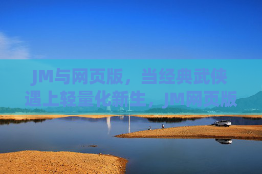 JM与网页版,当经典武侠遇上轻量化新生,JM网页版,经典武侠遇上轻量化新生 JM与网页版,当经典武侠遇上轻量化新生,JM网页版,经典武侠遇上轻量化新生