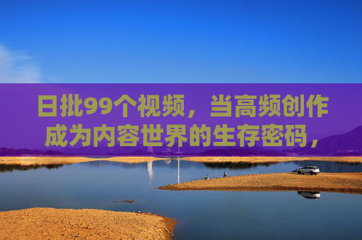 日批99个视频,当高频创作成为内容世界的生存密码,日批99个视频,高频创作,内容世界的生存密码 日批99个视频,当高频创作成为内容世界的生存密码,日批99个视频,高频创作,内容世界的生存密码