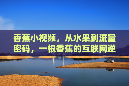 香蕉小视频,从水果到流量密码,一根香蕉的互联网逆袭记,香蕉小视频,从水果到流量密码的逆袭 香蕉小视频,从水果到流量密码,一根香蕉的互联网逆袭记,香蕉小视频,从水果到流量密码的逆袭