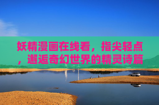 妖精漫画在线看,指尖轻点,邂逅奇幻世界的精灵诗篇,指尖轻点,邂逅妖精漫画的奇幻诗篇 妖精漫画在线看,指尖轻点,邂逅奇幻世界的精灵诗篇,指尖轻点,邂逅妖精漫画的奇幻诗篇
