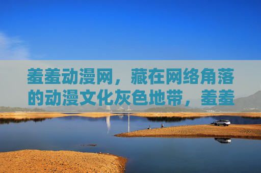羞羞动漫网,藏在网络角落的动漫文化灰色地带,羞羞动漫网,网络角落的动漫文化灰色地带 羞羞动漫网,藏在网络角落的动漫文化灰色地带,羞羞动漫网,网络角落的动漫文化灰色地带
