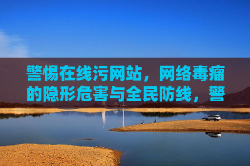 警惕在线污网站,网络毒瘤的隐形危害与全民防线,警惕在线污网站,网络毒瘤的隐形危害与全民防线 警惕在线污网站,网络毒瘤的隐形危害与全民防线,警惕在线污网站,网络毒瘤的隐形危害与全民防线