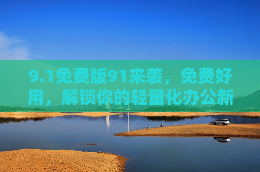 9.1免费版91来袭,免费好用,解锁你的轻量化办公新体验,1免费版91,解锁轻量化办公新体验 9.1免费版91来袭,免费好用,解锁你的轻量化办公新体验,1免费版91,解锁轻量化办公新体验
