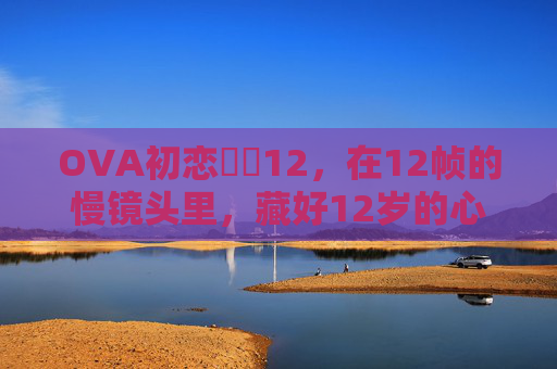 OVA初恋時間12,在12帧的慢镜头里,藏好12岁的心跳,12帧慢镜头里的12岁心跳初恋 OVA初恋時間12,在12帧的慢镜头里,藏好12岁的心跳,12帧慢镜头里的12岁心跳初恋