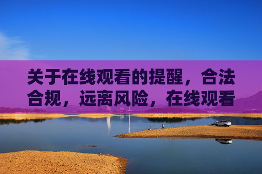 关于在线观看的提醒,合法合规,远离风险,在线观看提醒,合法合规,远离风险 关于在线观看的提醒,合法合规,远离风险,在线观看提醒,合法合规,远离风险
