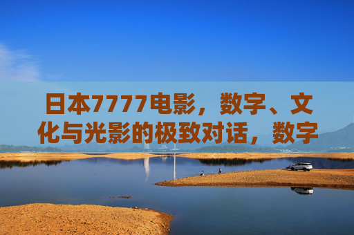 日本7777电影,数字、文化与光影的极致对话,数字7777,日本电影中文化、光影的极致对话 日本7777电影,数字、文化与光影的极致对话,数字7777,日本电影中文化、光影的极致对话