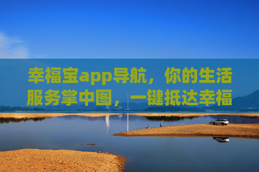 幸福宝app导航,你的生活服务掌中图,一键抵达幸福目的地,幸福宝导航,生活服务掌中图,一键抵幸福 幸福宝app导航,你的生活服务掌中图,一键抵达幸福目的地,幸福宝导航,生活服务掌中图,一键抵幸福