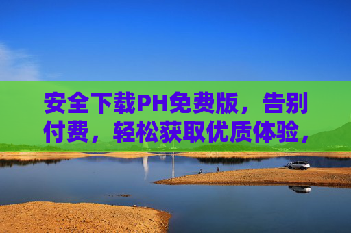 安全下载PH免费版,告别付费,轻松获取优质体验,安全下载PH免费版,告别付费,轻松享优质体验 安全下载PH免费版,告别付费,轻松获取优质体验,安全下载PH免费版,告别付费,轻松享优质体验