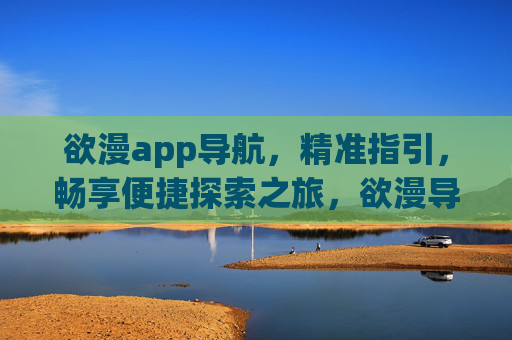 欲漫app导航,精准指引,畅享便捷探索之旅,欲漫导航,精准指引,畅享便捷探索之旅 欲漫app导航,精准指引,畅享便捷探索之旅,欲漫导航,精准指引,畅享便捷探索之旅