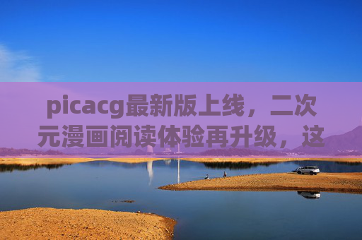 picacg最新版上线,二次元漫画阅读体验再升级,这些新功能不容错过!picacg最新版上线,二次元漫画阅读体验再升级,新功能不容错过 picacg最新版上线,二次元漫画阅读体验再升级,这些新功能不容错过!picacg最新版上线,二次元漫画阅读体验再升级,新功能不容错过