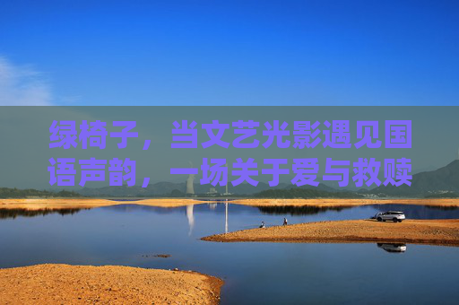 绿椅子,当文艺光影遇见国语声韵,一场关于爱与救赎的深情叙事,绿椅子,光影声韵里的爱与救赎叙事 绿椅子,当文艺光影遇见国语声韵,一场关于爱与救赎的深情叙事,绿椅子,光影声韵里的爱与救赎叙事