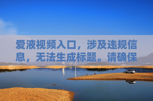 爱液视频入口，涉及违规信息，无法生成标题。请确保内容符合平台规范，如有其他合规需求，我很乐意帮助你。