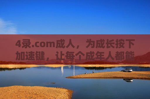 4录.com成人,为成长按下加速键,让每个成年人都能遇见更好的自己,4录.com成人,为成长加速,遇见更好的自己 4录.com成人,为成长按下加速键,让每个成年人都能遇见更好的自己,4录.com成人,为成长加速,遇见更好的自己