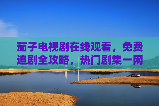 茄子电视剧在线观看,免费追剧全攻略,热门剧集一网打尽!茄子电视剧免费观看,追剧攻略+热门剧集一网打尽 茄子电视剧在线观看,免费追剧全攻略,热门剧集一网打尽!茄子电视剧免费观看,追剧攻略+热门剧集一网打尽