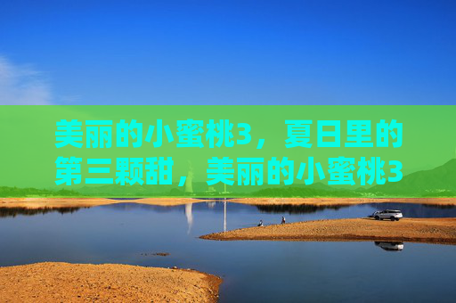 美丽的小蜜桃3,夏日里的第三颗甜,美丽的小蜜桃3,夏日第三颗甜 美丽的小蜜桃3,夏日里的第三颗甜,美丽的小蜜桃3,夏日第三颗甜