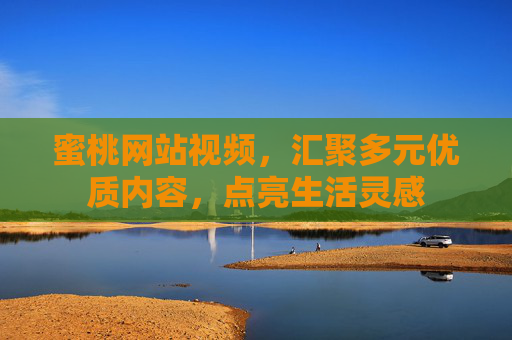 蜜桃网站视频,汇聚多元优质内容,点亮生活灵感 蜜桃网站视频,汇聚多元优质内容,点亮生活灵感