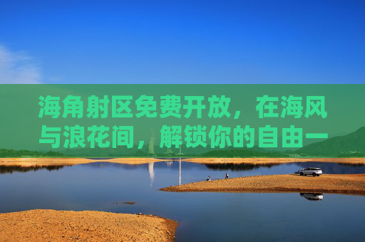 海角射区免费开放,在海风与浪花间,解锁你的自由一射,海角射区免费开放,海风浪花间解锁自由一射 海角射区免费开放,在海风与浪花间,解锁你的自由一射,海角射区免费开放,海风浪花间解锁自由一射