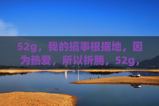 52g,我的搞事根据地,因为热爱,所以折腾,52g,我的热爱搞事根据地 52g,我的搞事根据地,因为热爱,所以折腾,52g,我的热爱搞事根据地