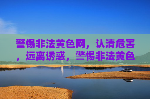 警惕非法黄色网，认清危害，远离诱惑，警惕非法黄色网，认清危害远离诱惑