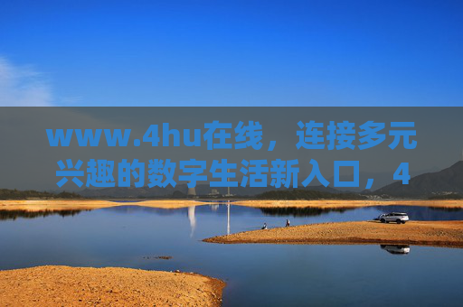 www.4hu在线，连接多元兴趣的数字生活新入口，4hu在线，连接多元兴趣的数字生活新入口