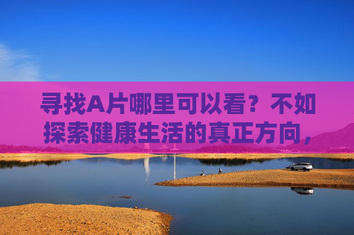 寻找A片哪里可以看？不如探索健康生活的真正方向，探索健康生活，远离不良诱惑